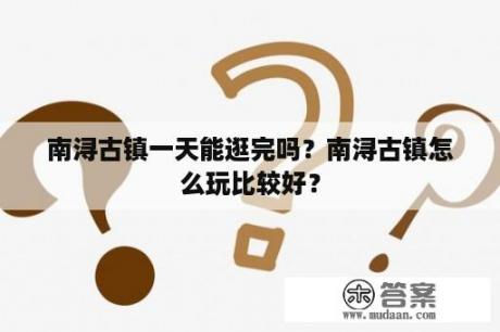 南浔古镇一天能逛完吗？南浔古镇怎么玩比较好？