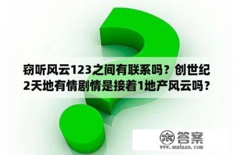 窃听风云123之间有联系吗？创世纪2天地有情剧情是接着1地产风云吗？