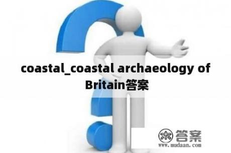 coastal_coastal archaeology of Britain答案