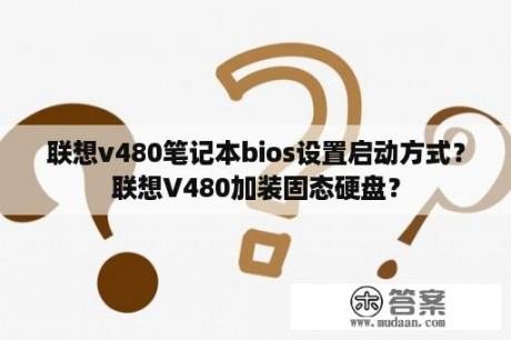 联想v480笔记本bios设置启动方式？联想V480加装固态硬盘？