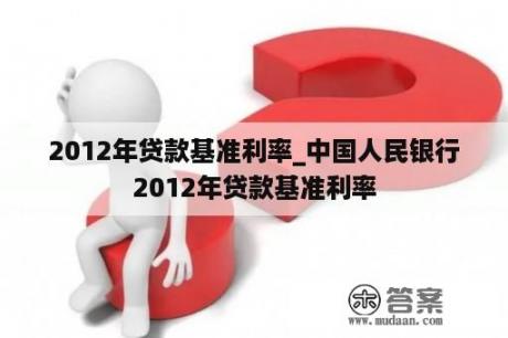 2012年贷款基准利率_中国人民银行2012年贷款基准利率