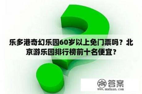 乐多港奇幻乐园60岁以上免门票吗？北京游乐园排行榜前十名便宜？