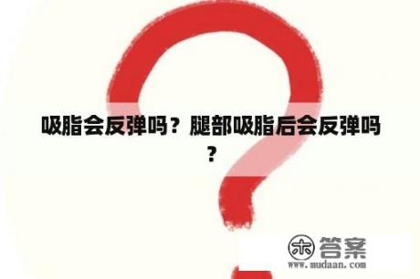 吸脂会反弹吗？腿部吸脂后会反弹吗？