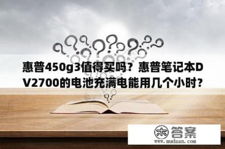 惠普450g3值得买吗？惠普笔记本DV2700的电池充满电能用几个小时？