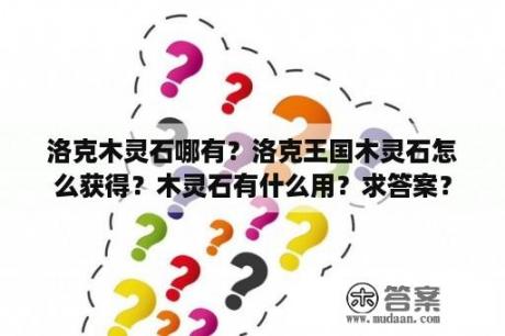 洛克木灵石哪有？洛克王国木灵石怎么获得？木灵石有什么用？求答案？