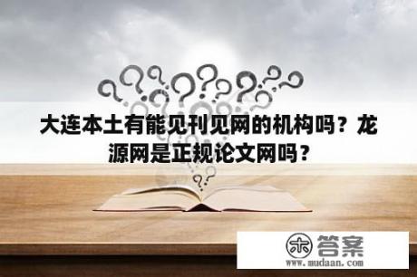 大连本土有能见刊见网的机构吗？龙源网是正规论文网吗？