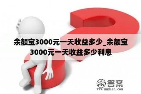 余额宝3000元一天收益多少_余额宝3000元一天收益多少利息