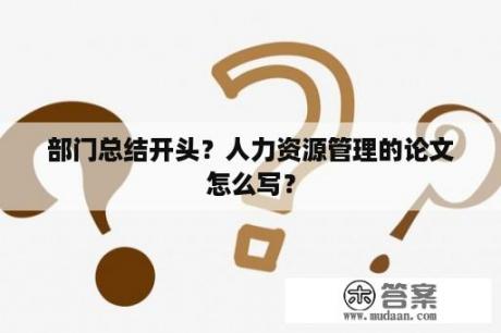 部门总结开头？人力资源管理的论文怎么写？