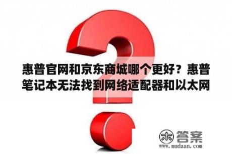 惠普官网和京东商城哪个更好？惠普笔记本无法找到网络适配器和以太网？