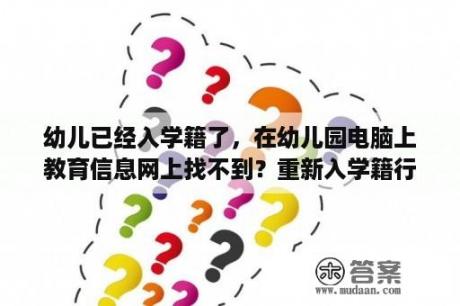 幼儿已经入学籍了，在幼儿园电脑上教育信息网上找不到？重新入学籍行不行？怎么办？需要导出怎么操作？梦到孩子找不到了