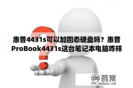 惠普4431s可以加固态硬盘吗？惠普ProBook4431s这台笔记本电脑咋样？