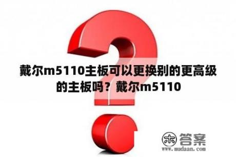 戴尔m5110主板可以更换别的更高级的主板吗？戴尔m5110