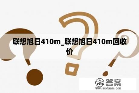 联想旭日410m_联想旭日410m回收价