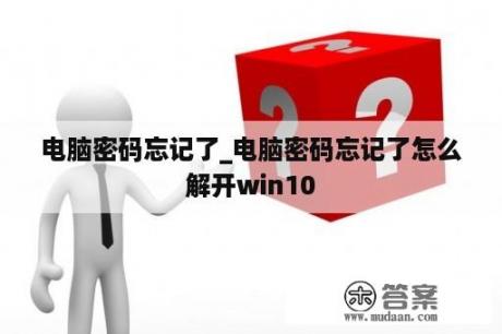 电脑密码忘记了_电脑密码忘记了怎么解开win10