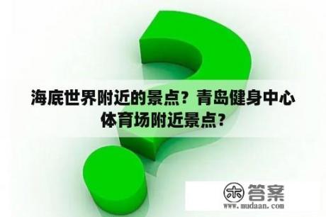 海底世界附近的景点？青岛健身中心体育场附近景点？