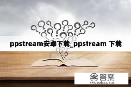 ppstream安卓下载_ppstream 下载