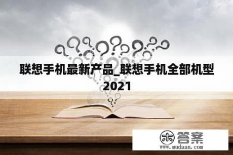 联想手机最新产品_联想手机全部机型2021