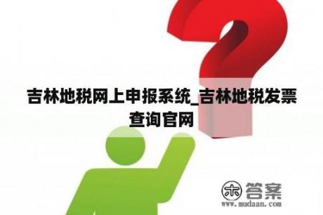 吉林地税网上申报系统_吉林地税发票查询官网