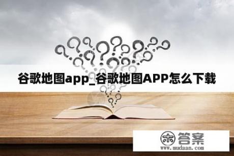 谷歌地图app_谷歌地图APP怎么下载