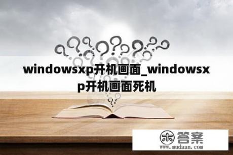windowsxp开机画面_windowsxp开机画面死机