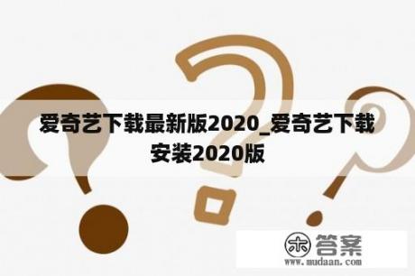 爱奇艺下载最新版2020_爱奇艺下载安装2020版