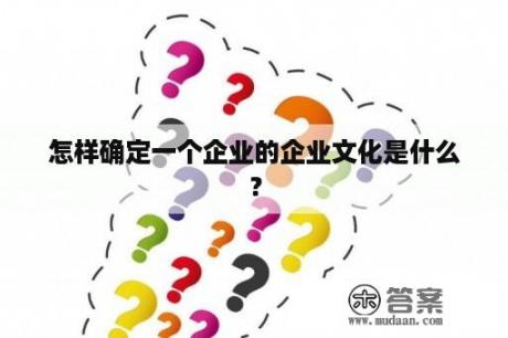 怎样确定一个企业的企业文化是什么？