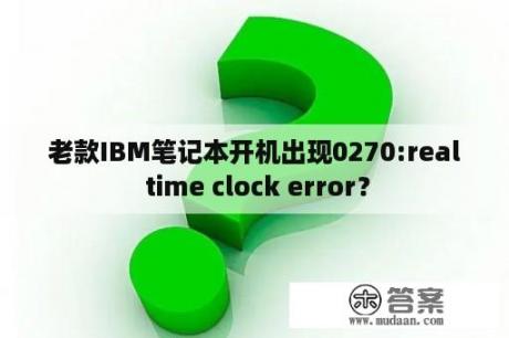 老款IBM笔记本开机出现0270:real time clock error？