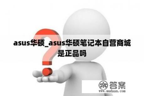 asus华硕_asus华硕笔记本自营商城是正品吗