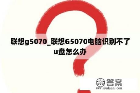 联想g5070_联想G5070电脑识别不了u盘怎么办