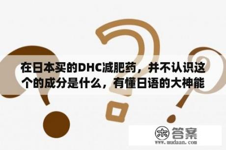 在日本买的DHC减肥药，并不认识这个的成分是什么，有懂日语的大神能指教一下吗？