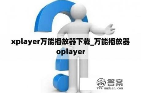 xplayer万能播放器下载_万能播放器oplayer