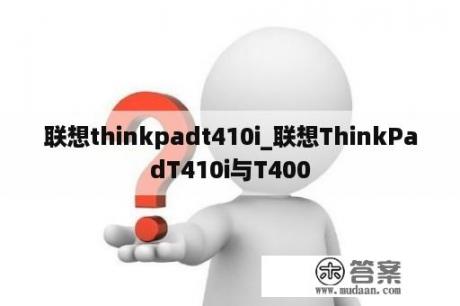 联想thinkpadt410i_联想ThinkPadT410i与T400