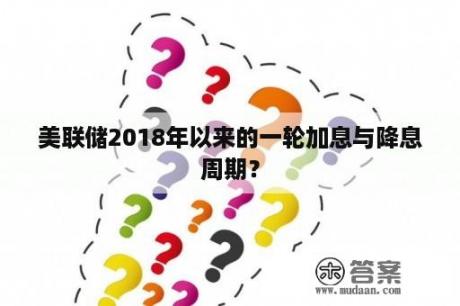 美联储2018年以来的一轮加息与降息周期？