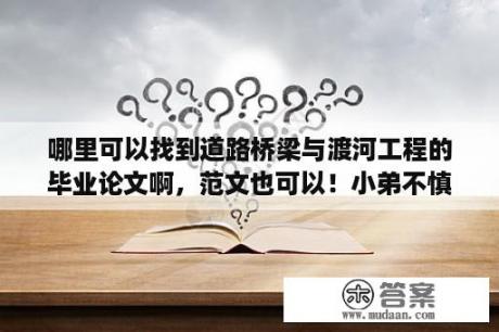 哪里可以找到道路桥梁与渡河工程的毕业论文啊，范文也可以！小弟不慎感激。即将毕业,不知道怎么写？