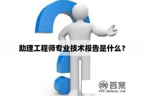 助理工程师专业技术报告是什么？