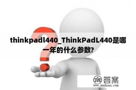 thinkpadl440_ThinkPadL440是哪一年的什么参数?