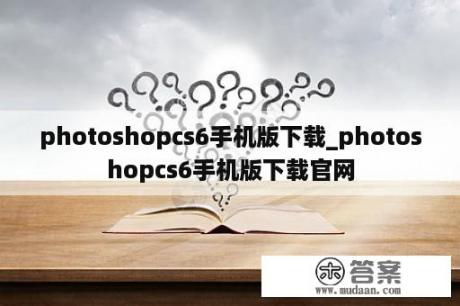 photoshopcs6手机版下载_photoshopcs6手机版下载官网