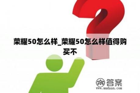 荣耀50怎么样_荣耀50怎么样值得购买不