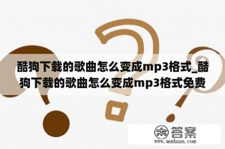 酷狗下载的歌曲怎么变成mp3格式_酷狗下载的歌曲怎么变成mp3格式免费