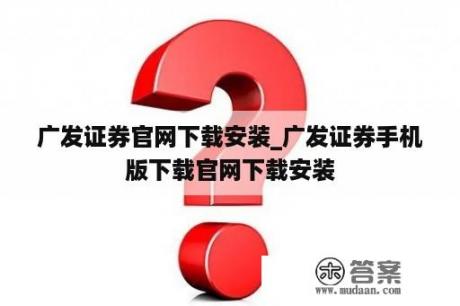 广发证券官网下载安装_广发证券手机版下载官网下载安装