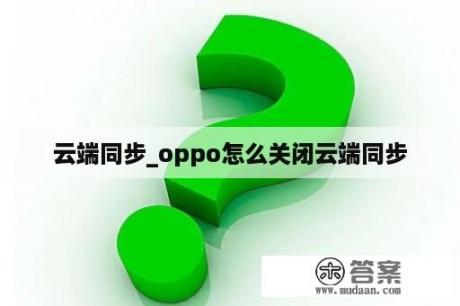 云端同步_oppo怎么关闭云端同步