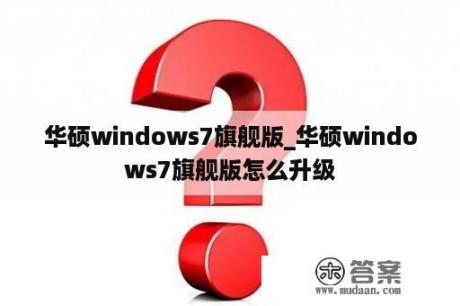 华硕windows7旗舰版_华硕windows7旗舰版怎么升级