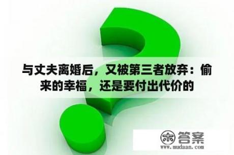 与丈夫离婚后，又被第三者放弃：偷来的幸福，还是要付出代价的