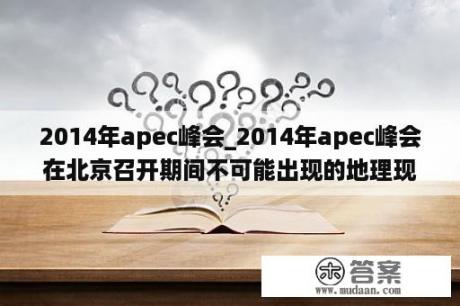 2014年apec峰会_2014年apec峰会在北京召开期间不可能出现的地理现象是