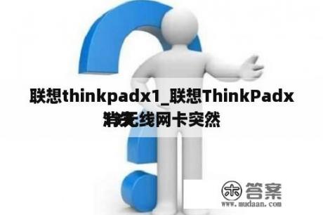 联想thinkpadx1_联想ThinkPadx13无线网卡突然

消失