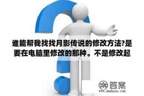 谁能帮我找找月影传说的修改方法?是要在电脑里修改的那种。不是修改起补丁的？