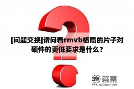 [问题交换]请问看rmvb格局的片子对硬件的更低要求是什么？