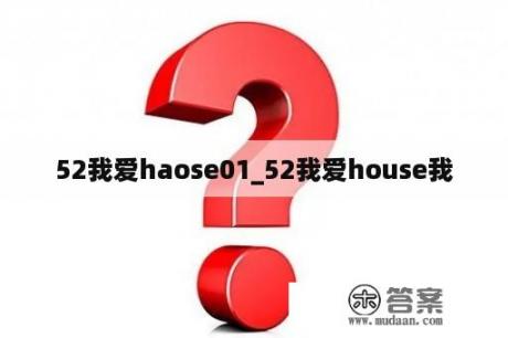 52我爱haose01_52我爱house我