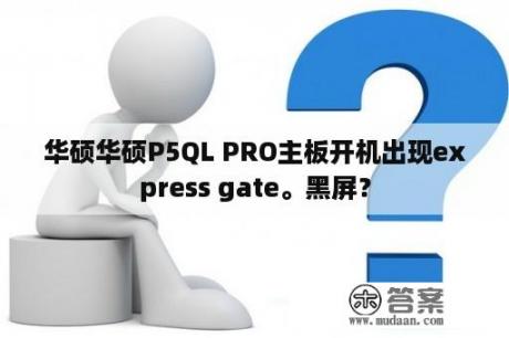 华硕华硕P5QL PRO主板开机出现express gate。黑屏？