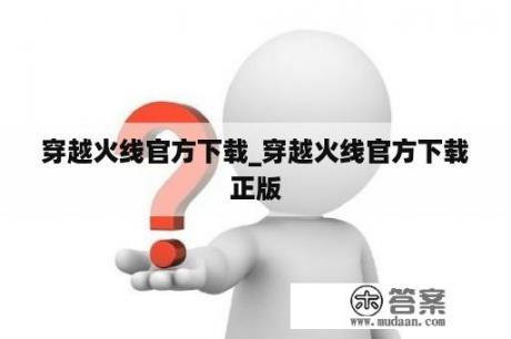 穿越火线官方下载_穿越火线官方下载正版